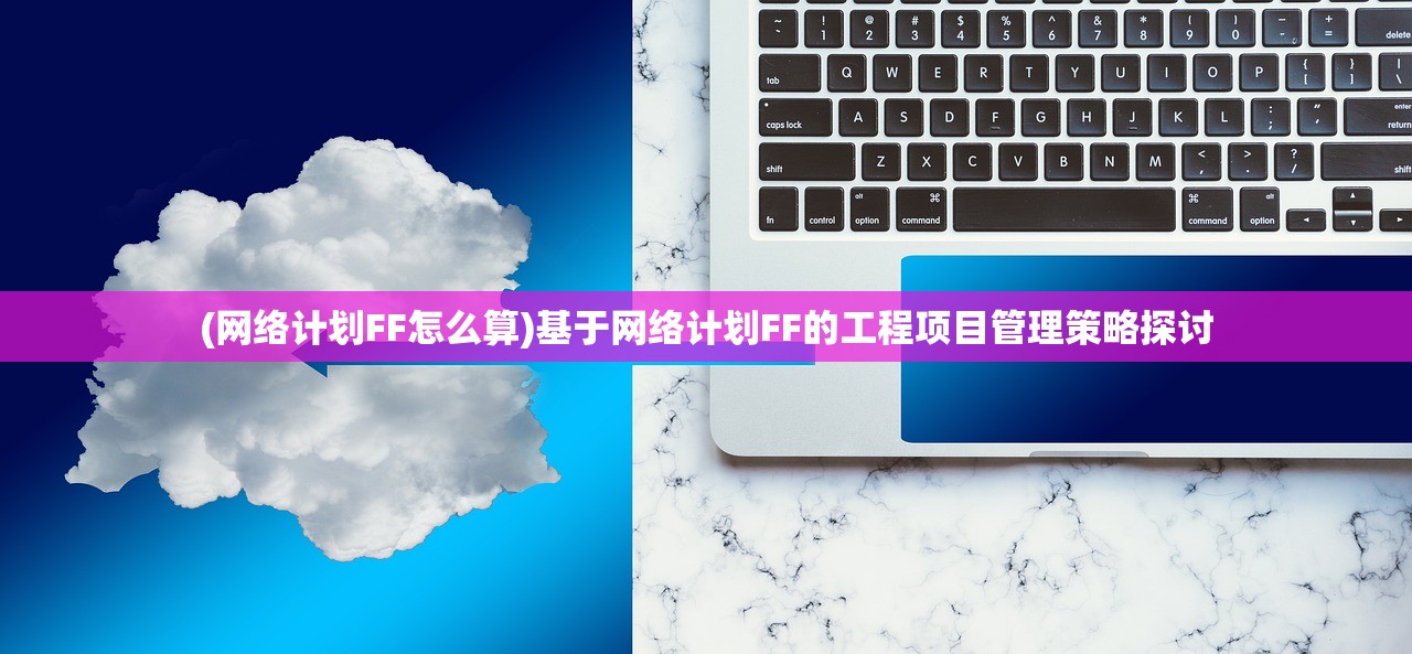 (网络计划FF怎么算)基于网络计划FF的工程项目管理策略探讨