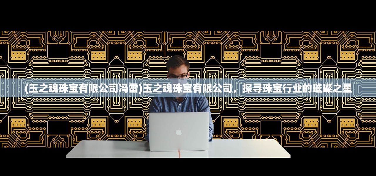 (玉之魂珠宝有限公司冯雷)玉之魂珠宝有限公司，探寻珠宝行业的璀璨之星