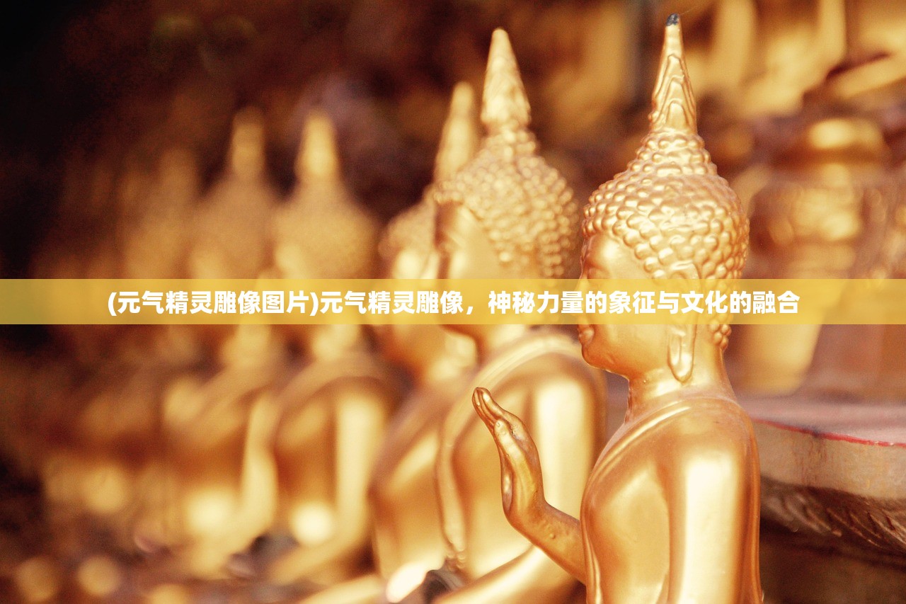 (元气精灵雕像图片)元气精灵雕像，神秘力量的象征与文化的融合