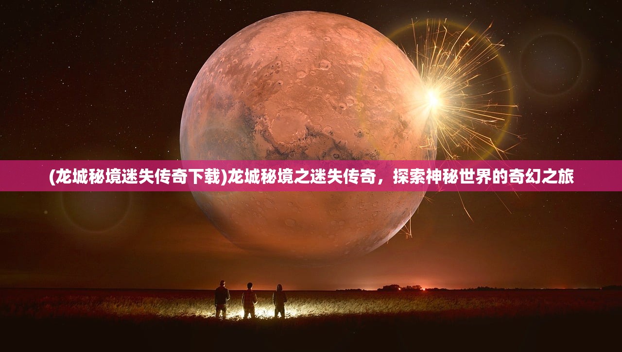 (龙城秘境迷失传奇下载)龙城秘境之迷失传奇，探索神秘世界的奇幻之旅