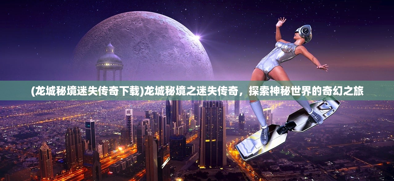 (龙城秘境迷失传奇下载)龙城秘境之迷失传奇，探索神秘世界的奇幻之旅