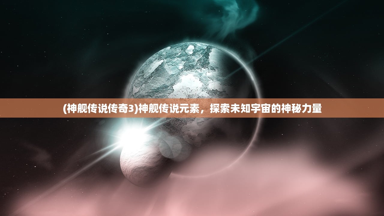 (神舰传说传奇3)神舰传说元素，探索未知宇宙的神秘力量