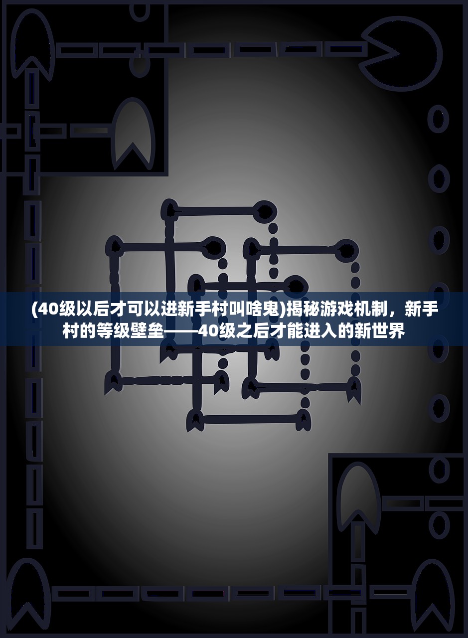 (40级以后才可以进新手村叫啥鬼)揭秘游戏机制，新手村的等级壁垒——40级之后才能进入的新世界