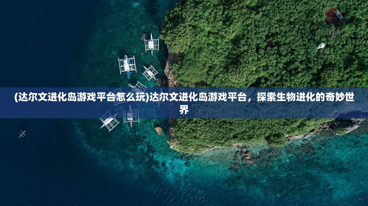 (达尔文进化岛游戏平台怎么玩)达尔文进化岛游戏平台，探索生物进化的奇妙世界