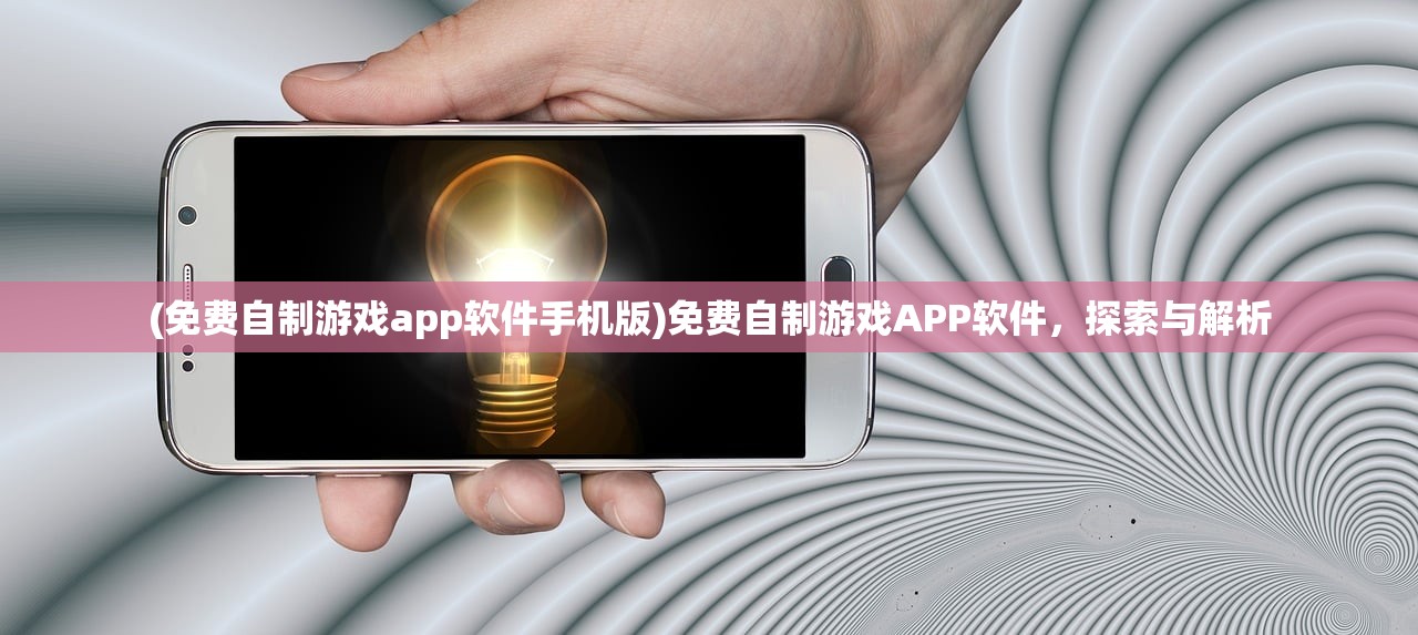 (免费自制游戏app软件手机版)免费自制游戏APP软件，探索与解析