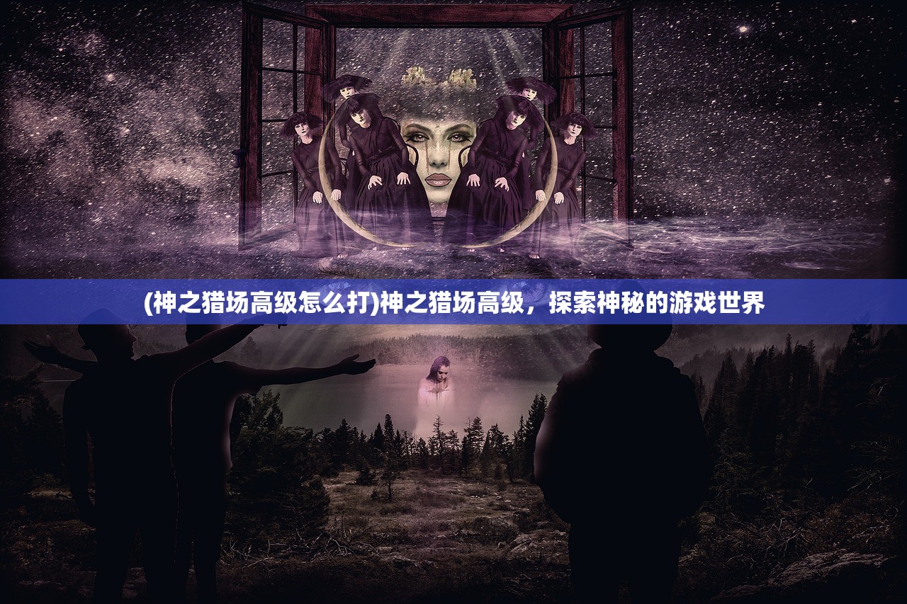 (神之猎场高级怎么打)神之猎场高级，探索神秘的游戏世界