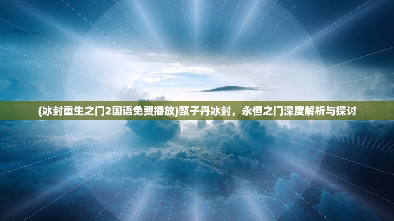 (冰封重生之门2国语免费播放)甄子丹冰封，永恒之门深度解析与探讨