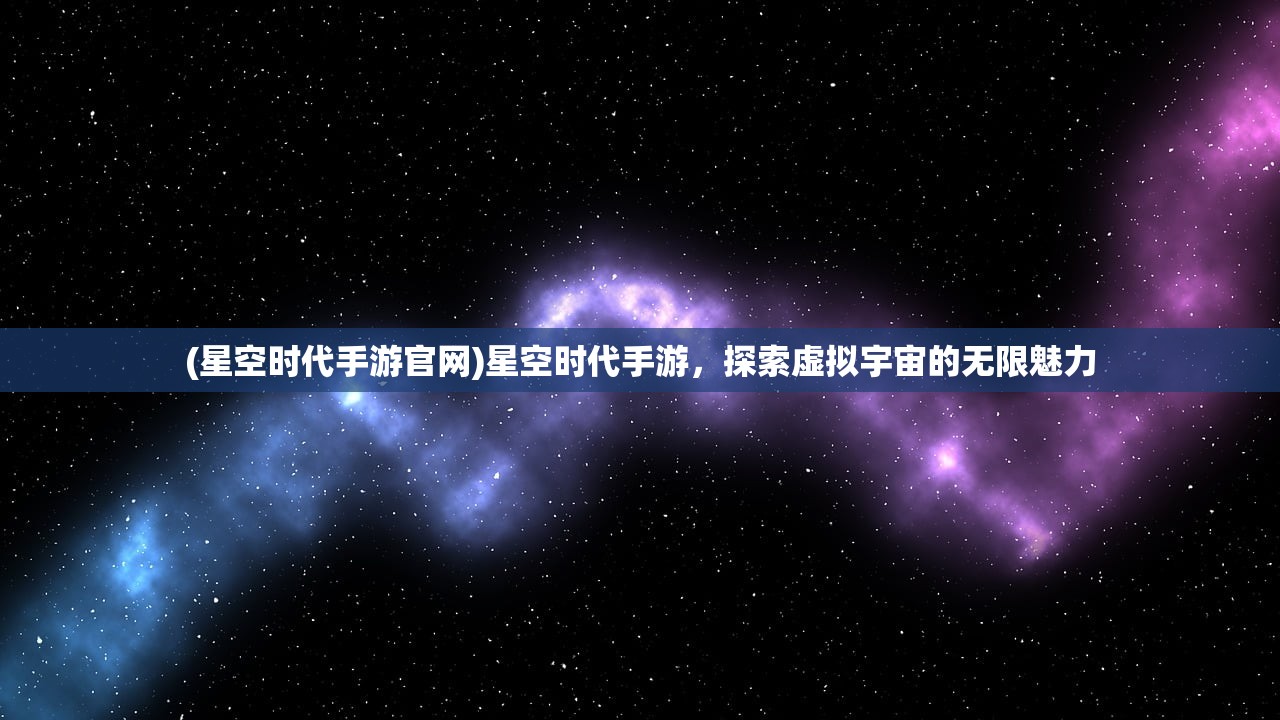 (星空时代手游官网)星空时代手游，探索虚拟宇宙的无限魅力