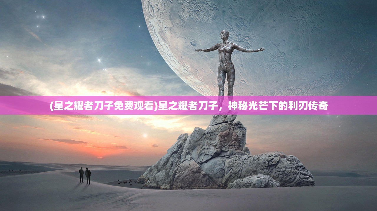 (星之耀者刀子免费观看)星之耀者刀子，神秘光芒下的利刃传奇