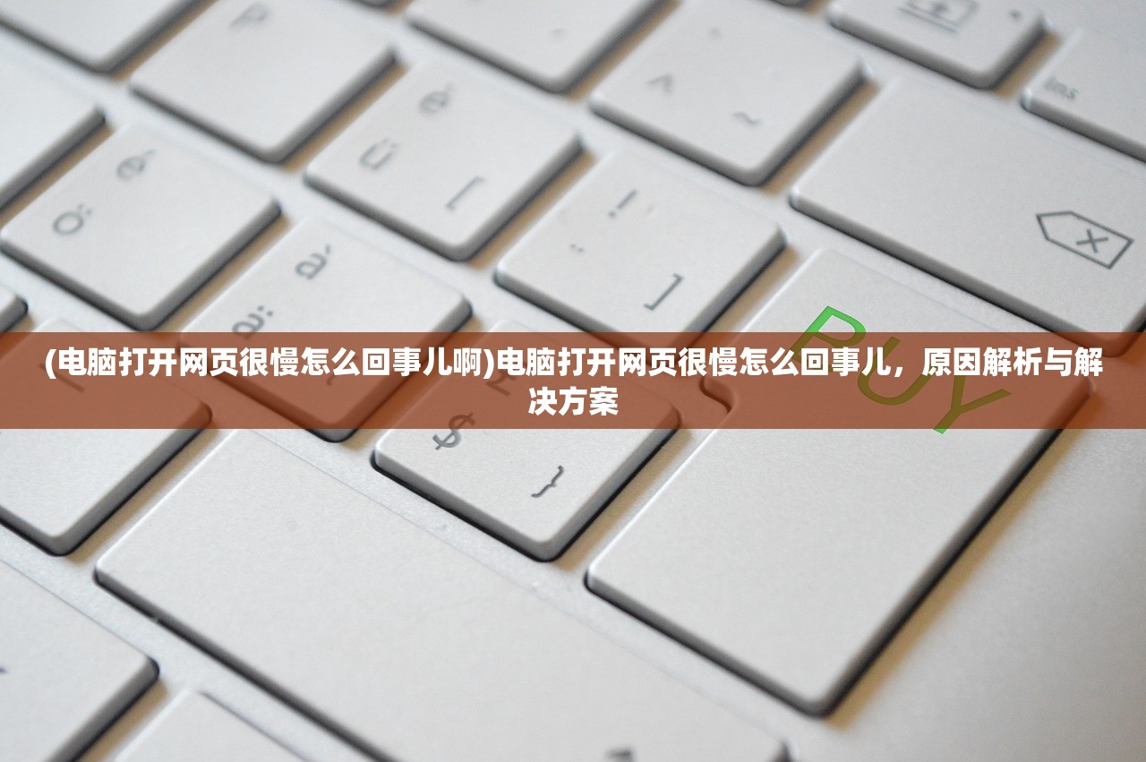 (电脑打开网页很慢怎么回事儿啊)电脑打开网页很慢怎么回事儿，原因解析与解决方案