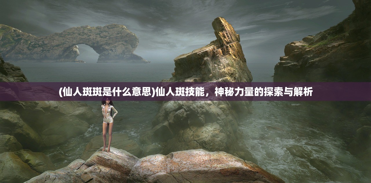 (仙人斑斑是什么意思)仙人斑技能，神秘力量的探索与解析