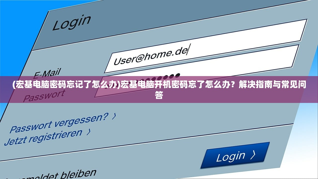 (宏基电脑密码忘记了怎么办)宏基电脑开机密码忘了怎么办？解决指南与常见问答