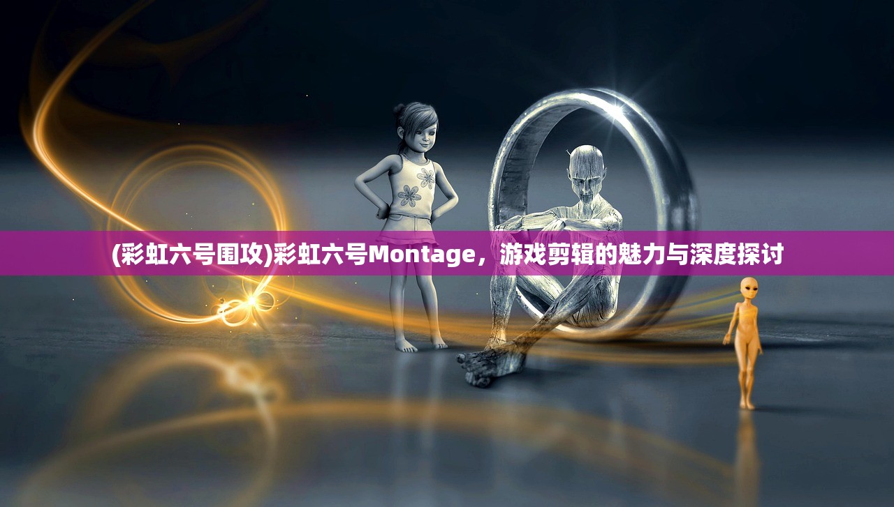 (彩虹六号围攻)彩虹六号Montage，游戏剪辑的魅力与深度探讨