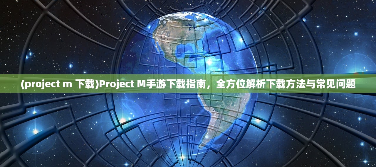 (project m 下载)Project M手游下载指南，全方位解析下载方法与常见问题