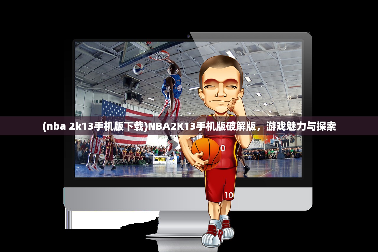 (nba 2k13手机版下载)NBA2K13手机版破解版，游戏魅力与探索