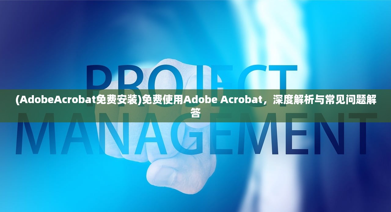 (AdobeAcrobat免费安装)免费使用Adobe Acrobat，深度解析与常见问题解答