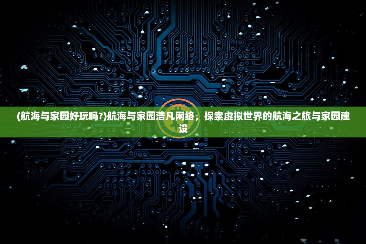 (航海与家园好玩吗?)航海与家园浩凡网络，探索虚拟世界的航海之旅与家园建设