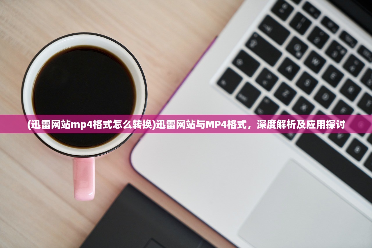 (迅雷网站mp4格式怎么转换)迅雷网站与MP4格式，深度解析及应用探讨