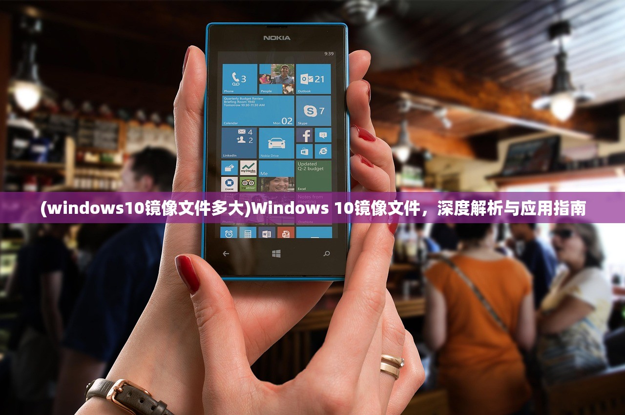 (windows10镜像文件多大)Windows 10镜像文件，深度解析与应用指南