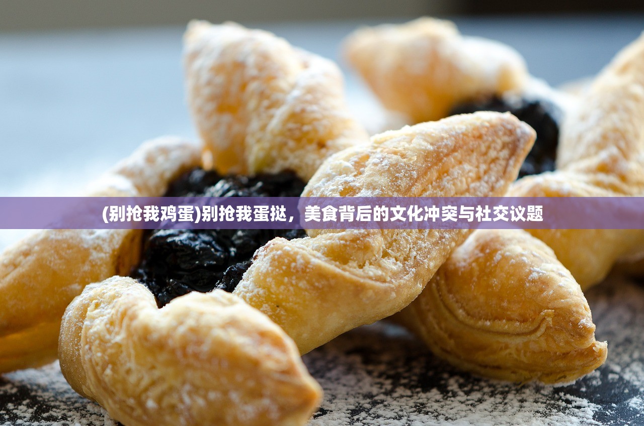 (别抢我鸡蛋)别抢我蛋挞，美食背后的文化冲突与社交议题