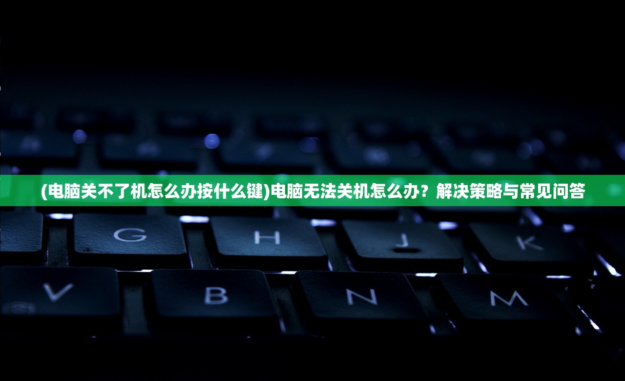 (电脑关不了机怎么办按什么键)电脑无法关机怎么办？解决策略与常见问答