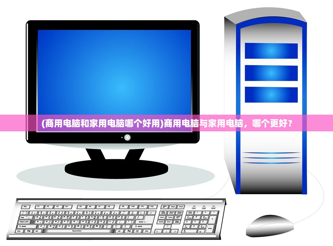 (商用电脑和家用电脑哪个好用)商用电脑与家用电脑，哪个更好？