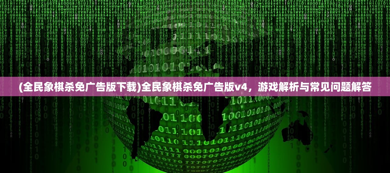 (全民象棋杀免广告版下载)全民象棋杀免广告版v4，游戏解析与常见问题解答