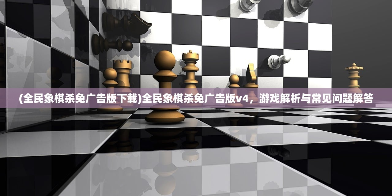 (全民象棋杀免广告版下载)全民象棋杀免广告版v4，游戏解析与常见问题解答