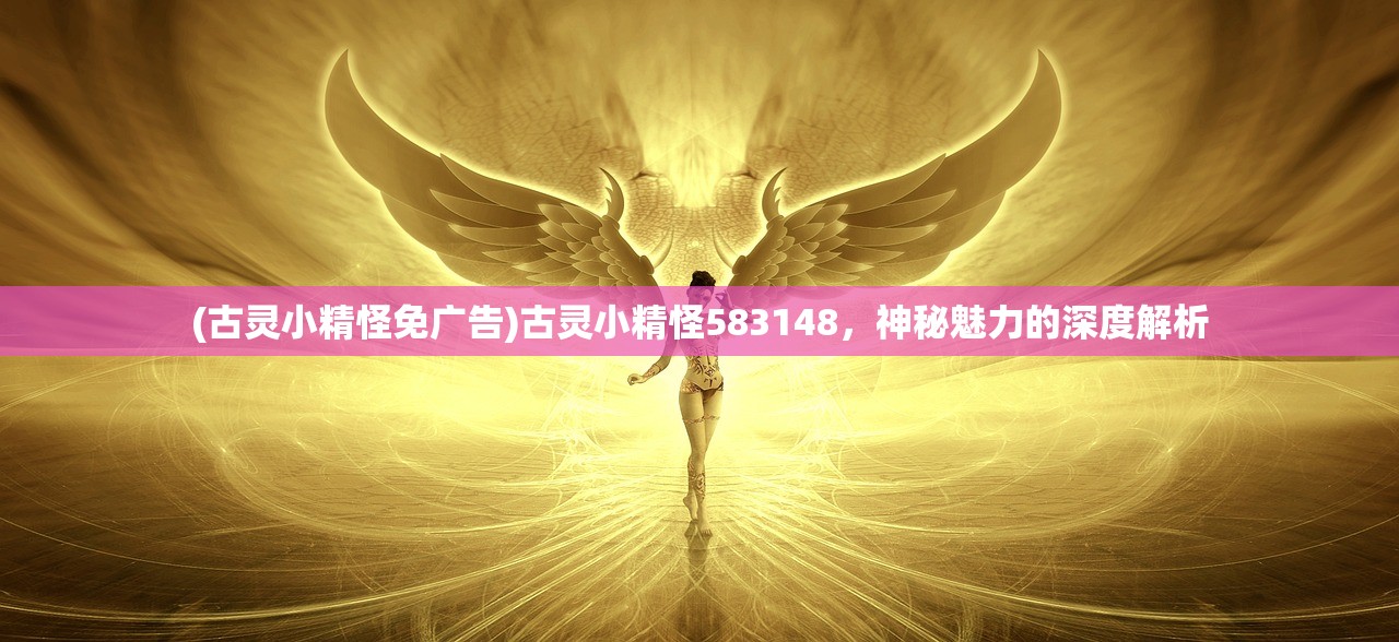 (古灵小精怪免广告)古灵小精怪583148，神秘魅力的深度解析