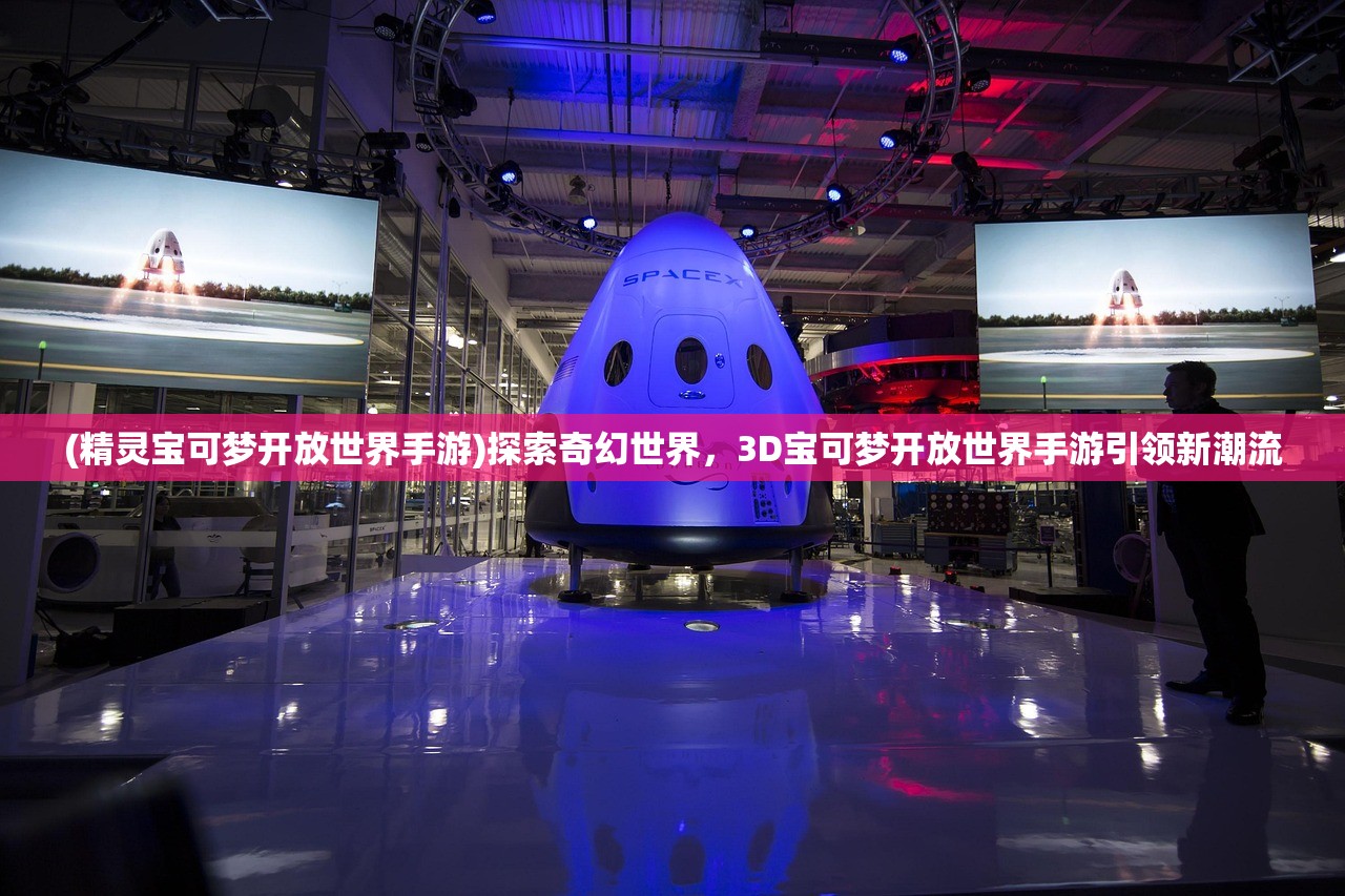 (精灵宝可梦开放世界手游)探索奇幻世界，3D宝可梦开放世界手游引领新潮流