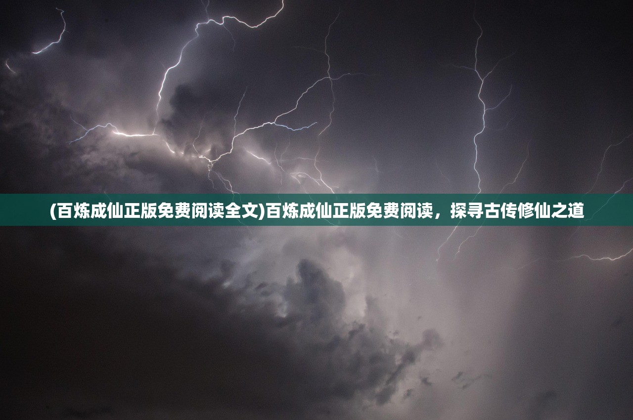 (百炼成仙正版免费阅读全文)百炼成仙正版免费阅读，探寻古传修仙之道