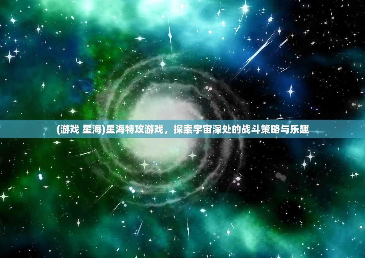 (游戏 星海)星海特攻游戏，探索宇宙深处的战斗策略与乐趣