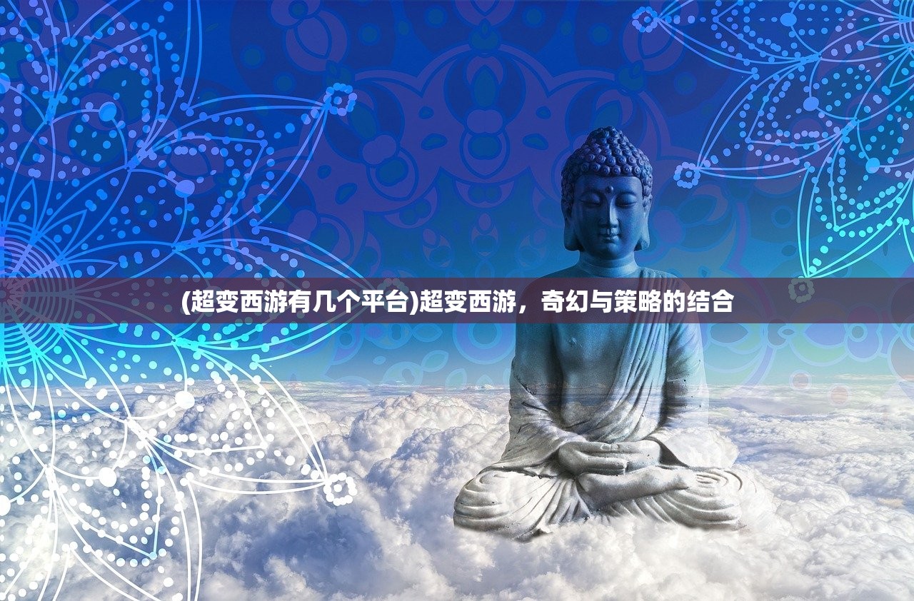 (超变西游有几个平台)超变西游，奇幻与策略的结合