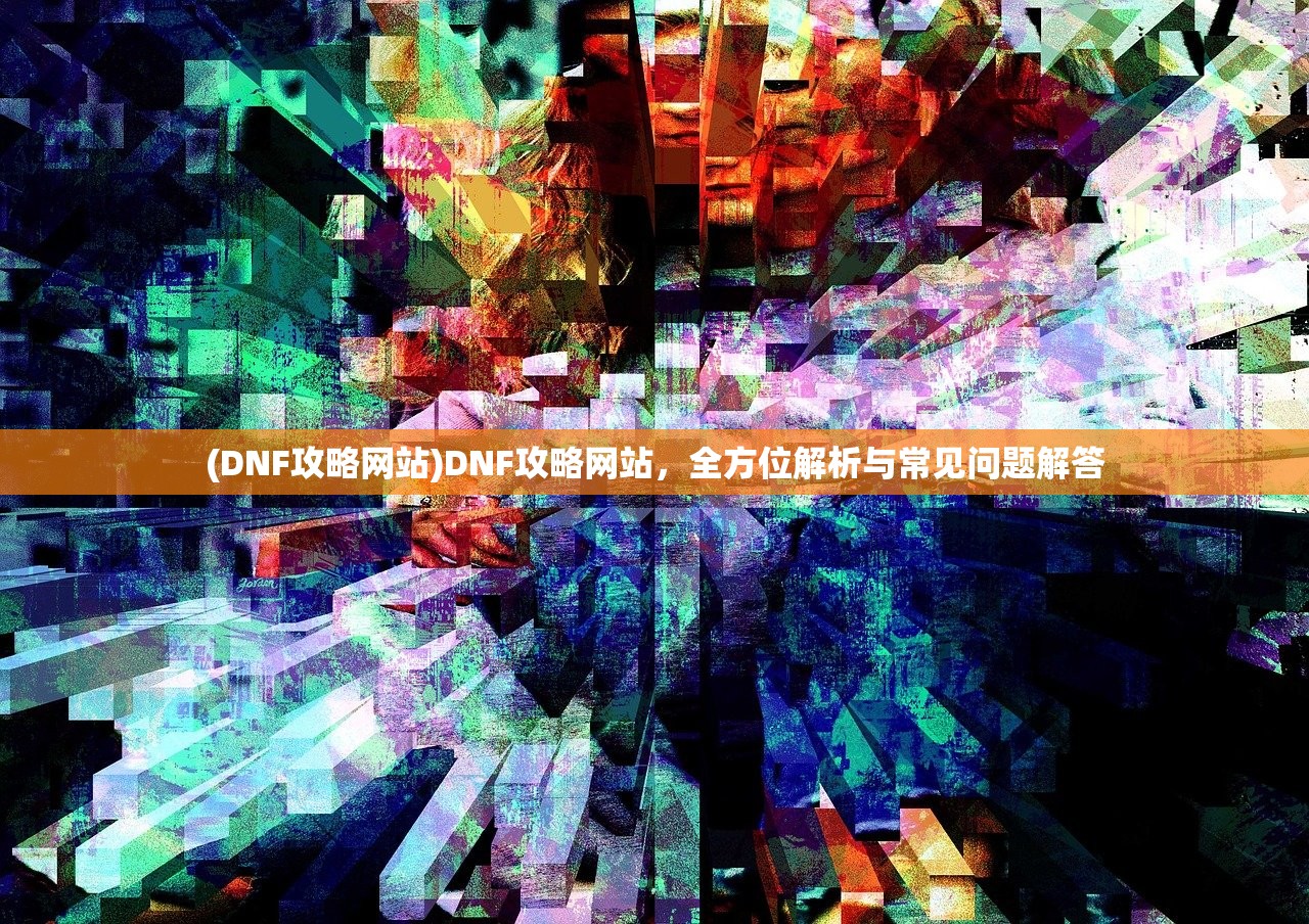 (DNF攻略网站)DNF攻略网站，全方位解析与常见问题解答