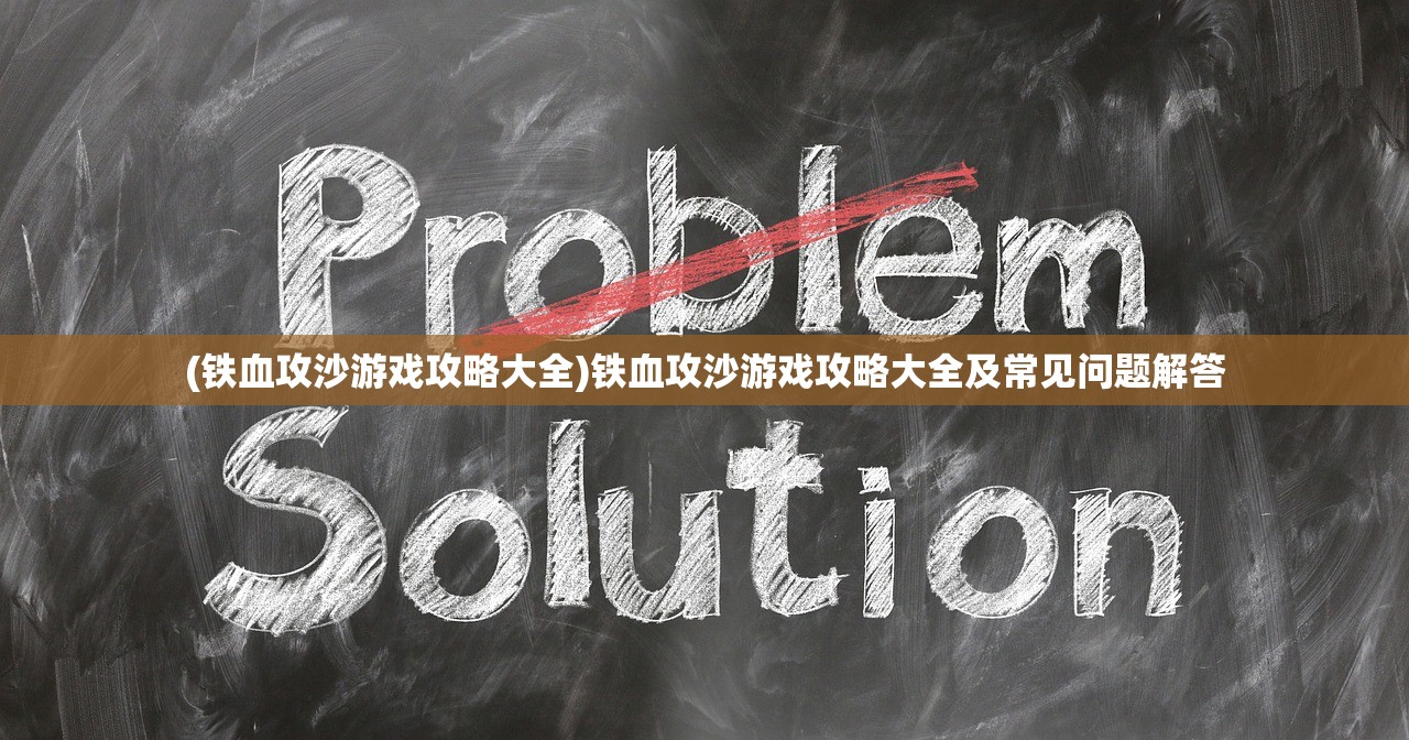 (铁血攻沙游戏攻略大全)铁血攻沙游戏攻略大全及常见问题解答