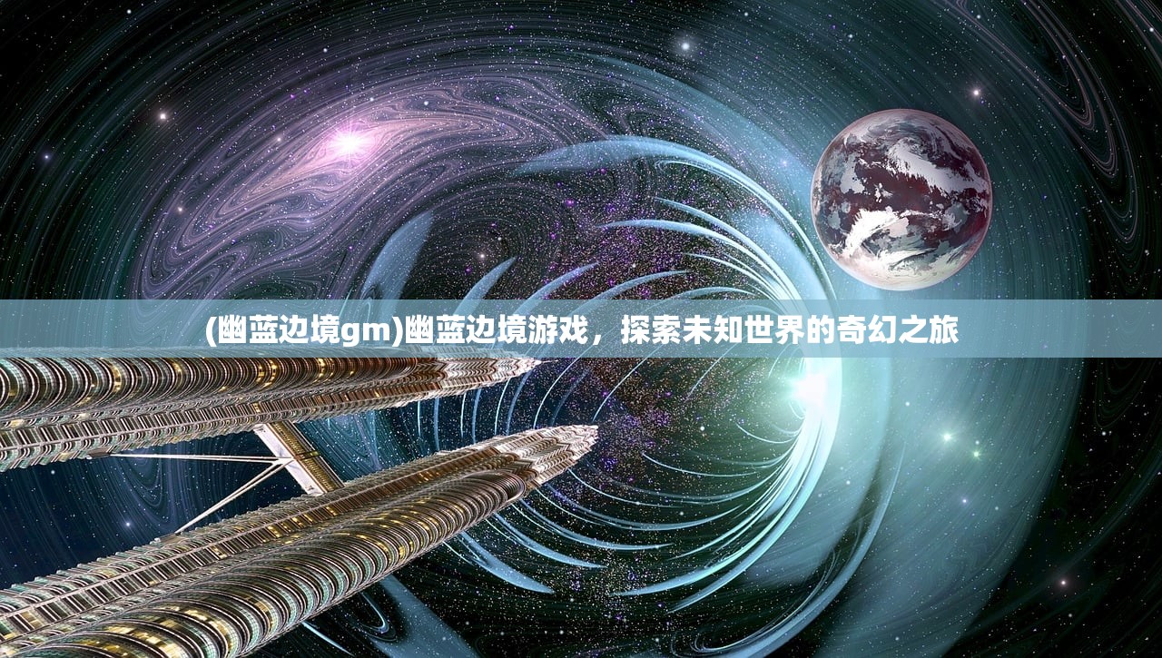 (幽蓝边境gm)幽蓝边境游戏，探索未知世界的奇幻之旅