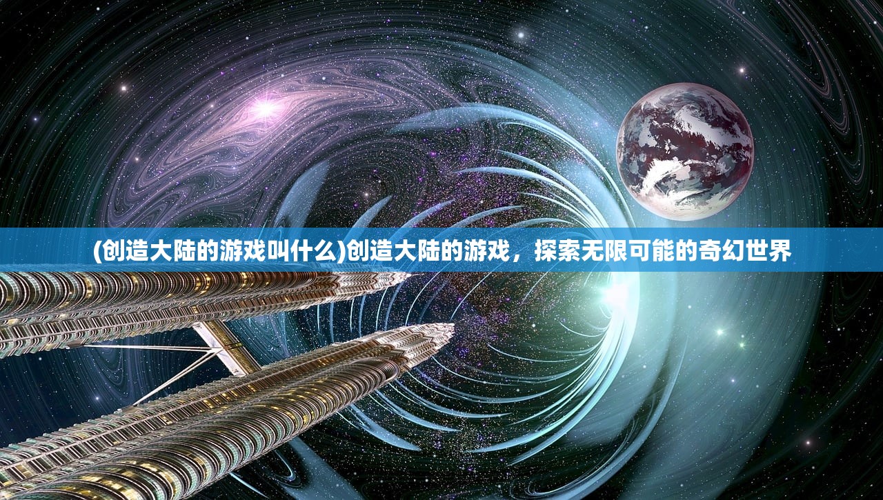 (创造大陆的游戏叫什么)创造大陆的游戏，探索无限可能的奇幻世界