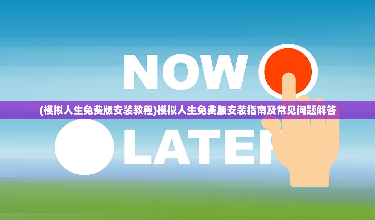 (模拟人生免费版安装教程)模拟人生免费版安装指南及常见问题解答