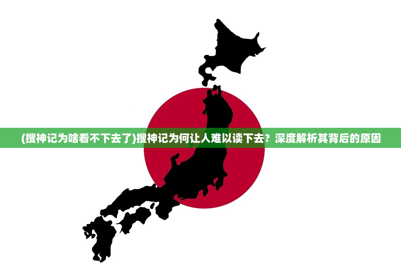 (搜神记为啥看不下去了)搜神记为何让人难以读下去？深度解析其背后的原因