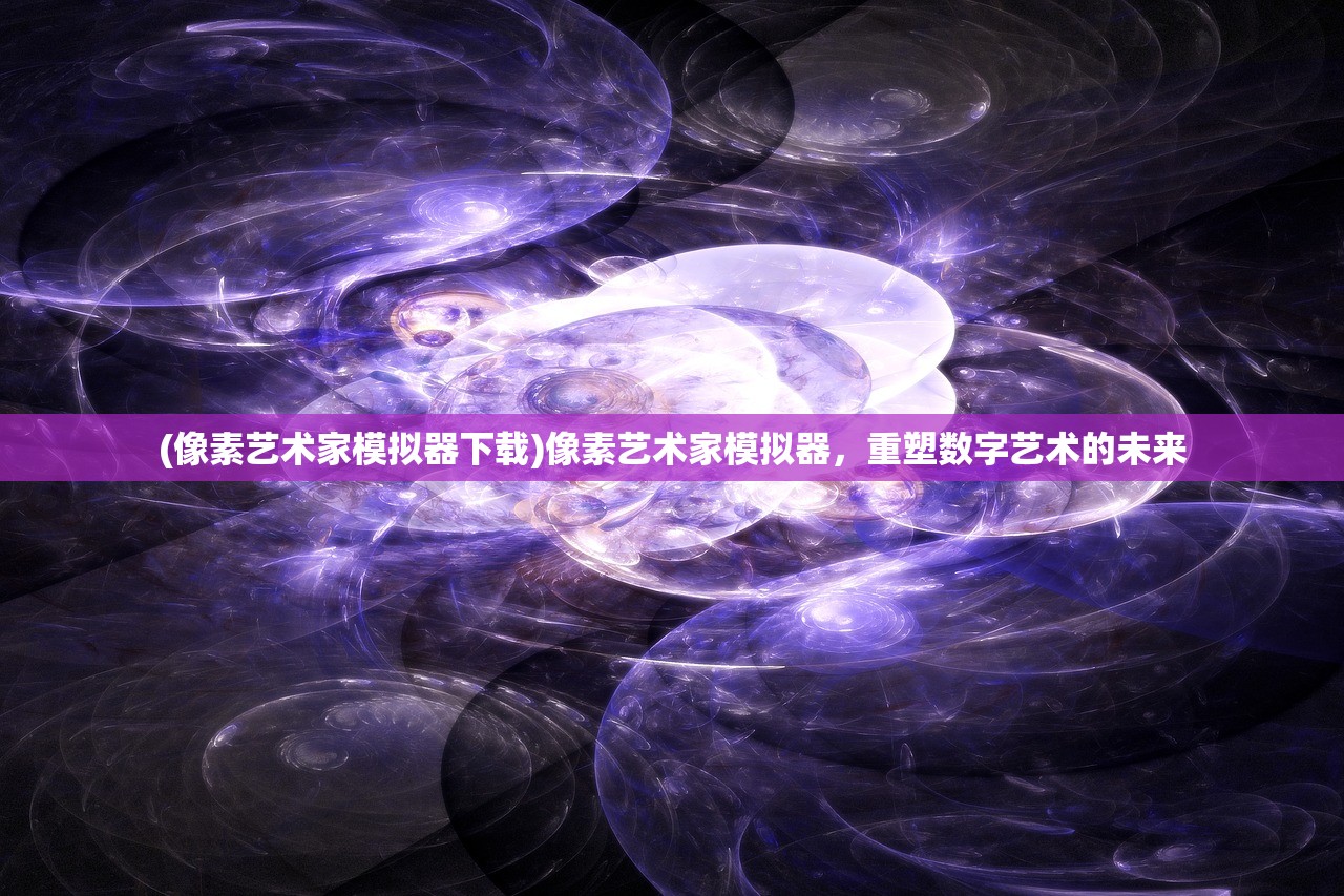 (像素艺术家模拟器下载)像素艺术家模拟器，重塑数字艺术的未来