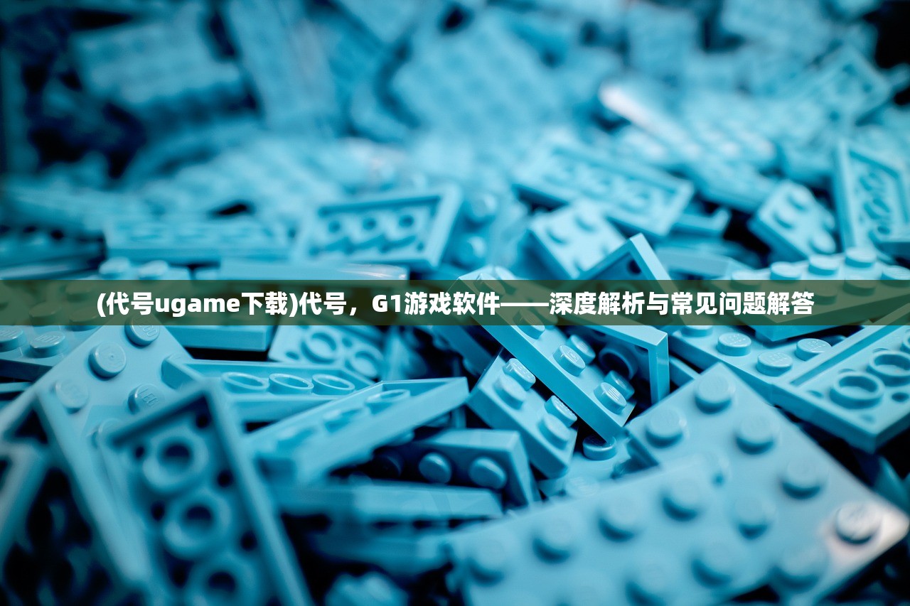 (代号ugame下载)代号，G1游戏软件——深度解析与常见问题解答