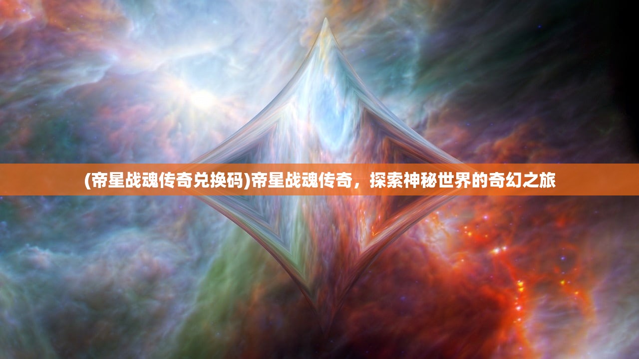 (帝星战魂传奇兑换码)帝星战魂传奇，探索神秘世界的奇幻之旅