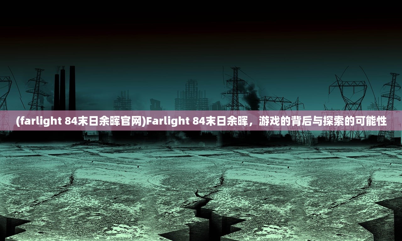 (farlight 84末日余晖官网)Farlight 84末日余晖，游戏的背后与探索的可能性