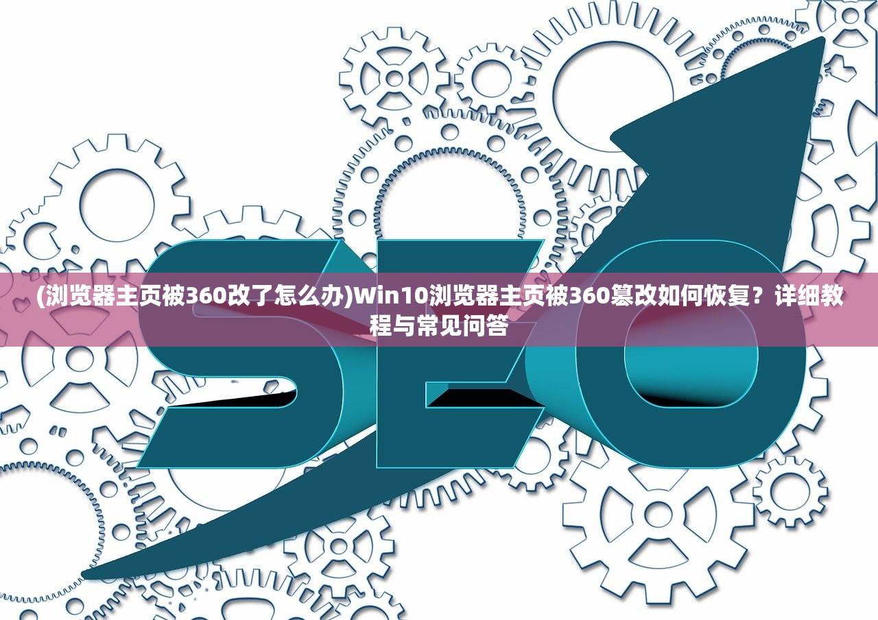 (浏览器主页被360改了怎么办)Win10浏览器主页被360篡改如何恢复？详细教程与常见问答