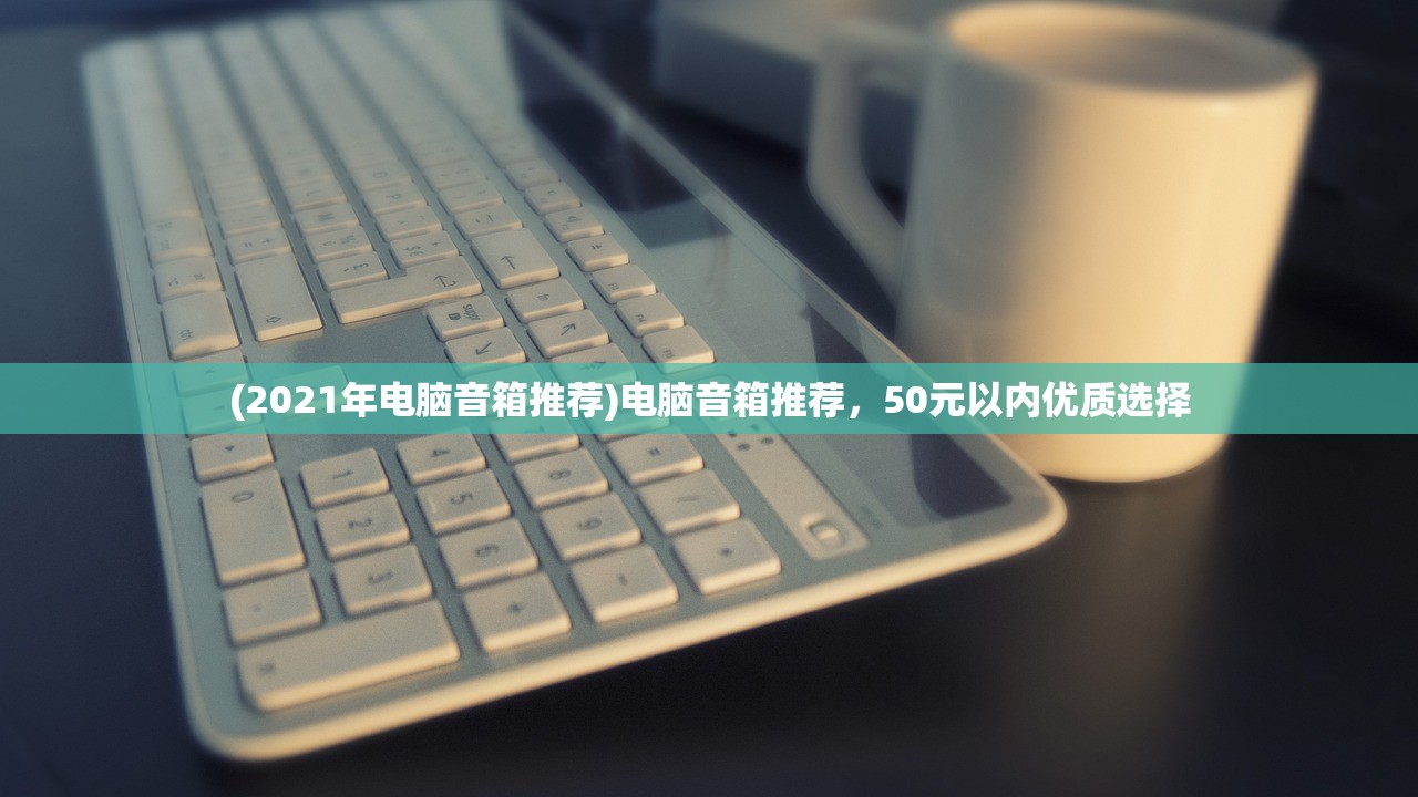 (2021年电脑音箱推荐)电脑音箱推荐，50元以内优质选择