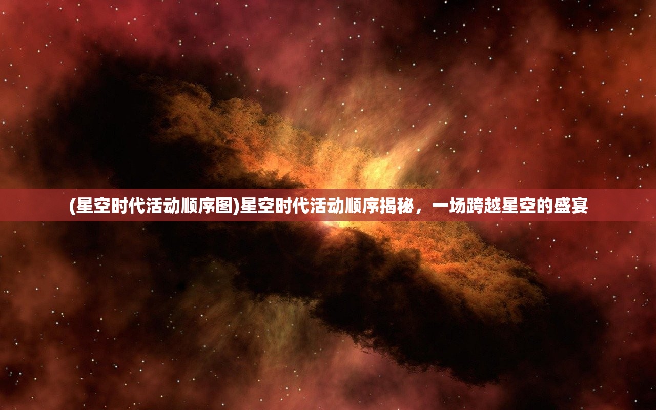 (星空时代活动顺序图)星空时代活动顺序揭秘，一场跨越星空的盛宴