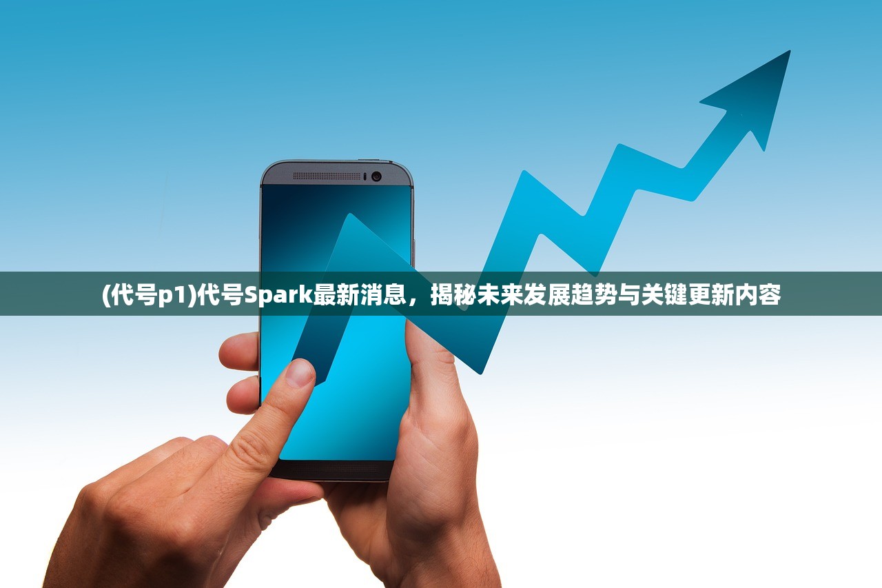 (代号p1)代号Spark最新消息，揭秘未来发展趋势与关键更新内容