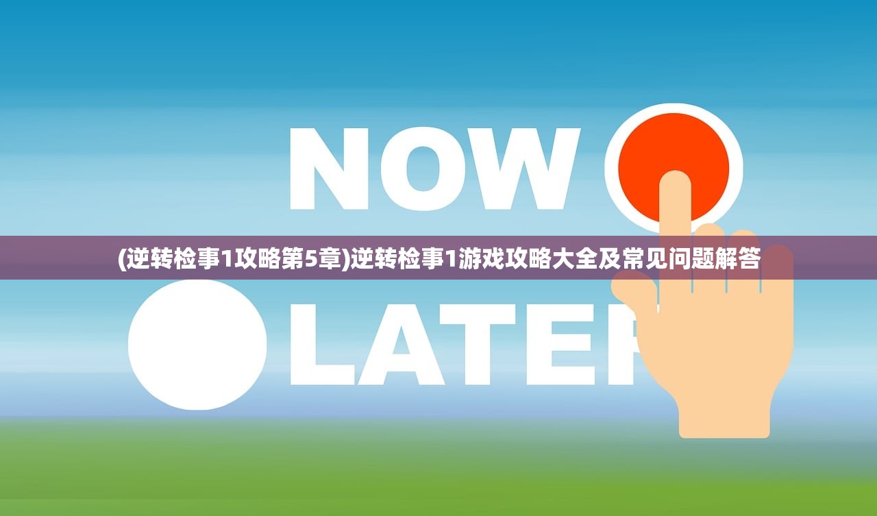 (逆转检事1攻略第5章)逆转检事1游戏攻略大全及常见问题解答