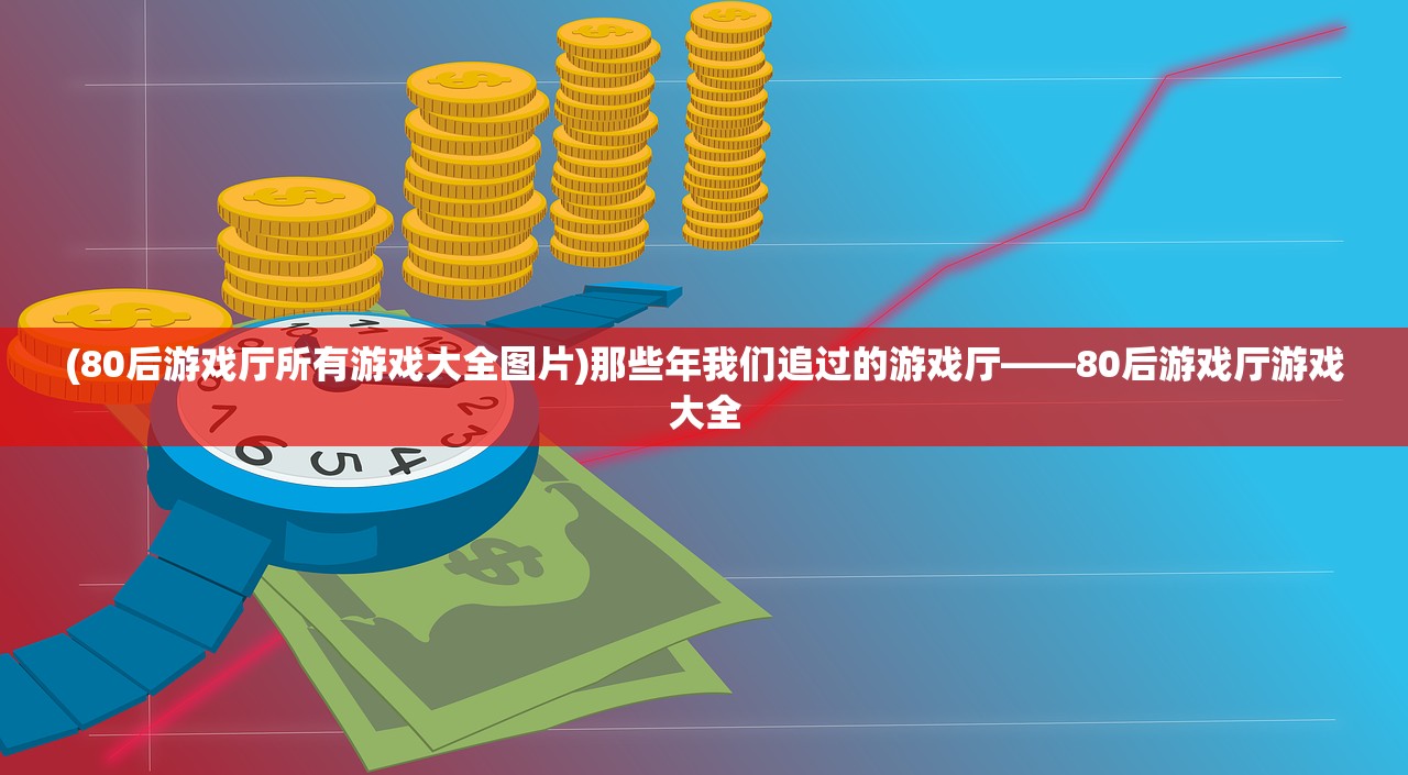 (80后游戏厅所有游戏大全图片)那些年我们追过的游戏厅——80后游戏厅游戏大全