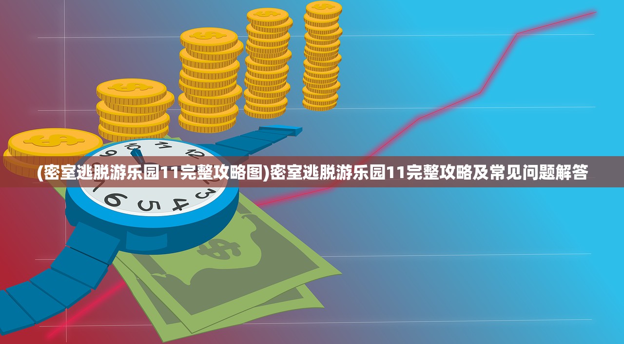 (密室逃脱游乐园11完整攻略图)密室逃脱游乐园11完整攻略及常见问题解答